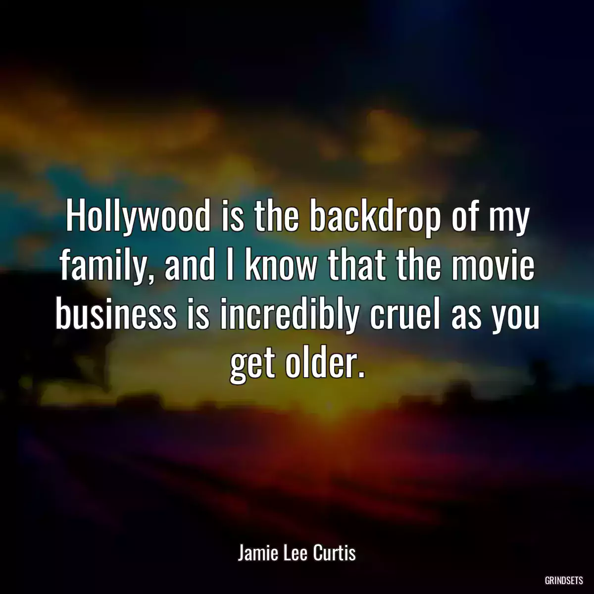 Hollywood is the backdrop of my family, and I know that the movie business is incredibly cruel as you get older.