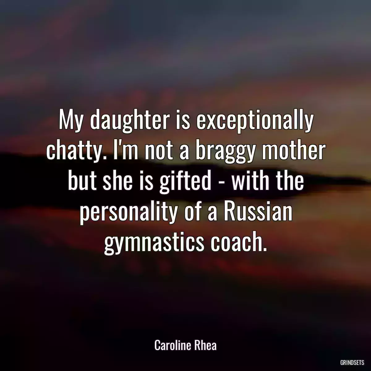 My daughter is exceptionally chatty. I\'m not a braggy mother but she is gifted - with the personality of a Russian gymnastics coach.