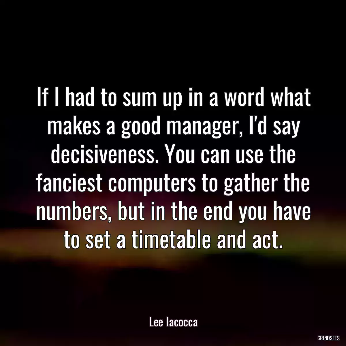 If I had to sum up in a word what makes a good manager, I\'d say decisiveness. You can use the fanciest computers to gather the numbers, but in the end you have to set a timetable and act.