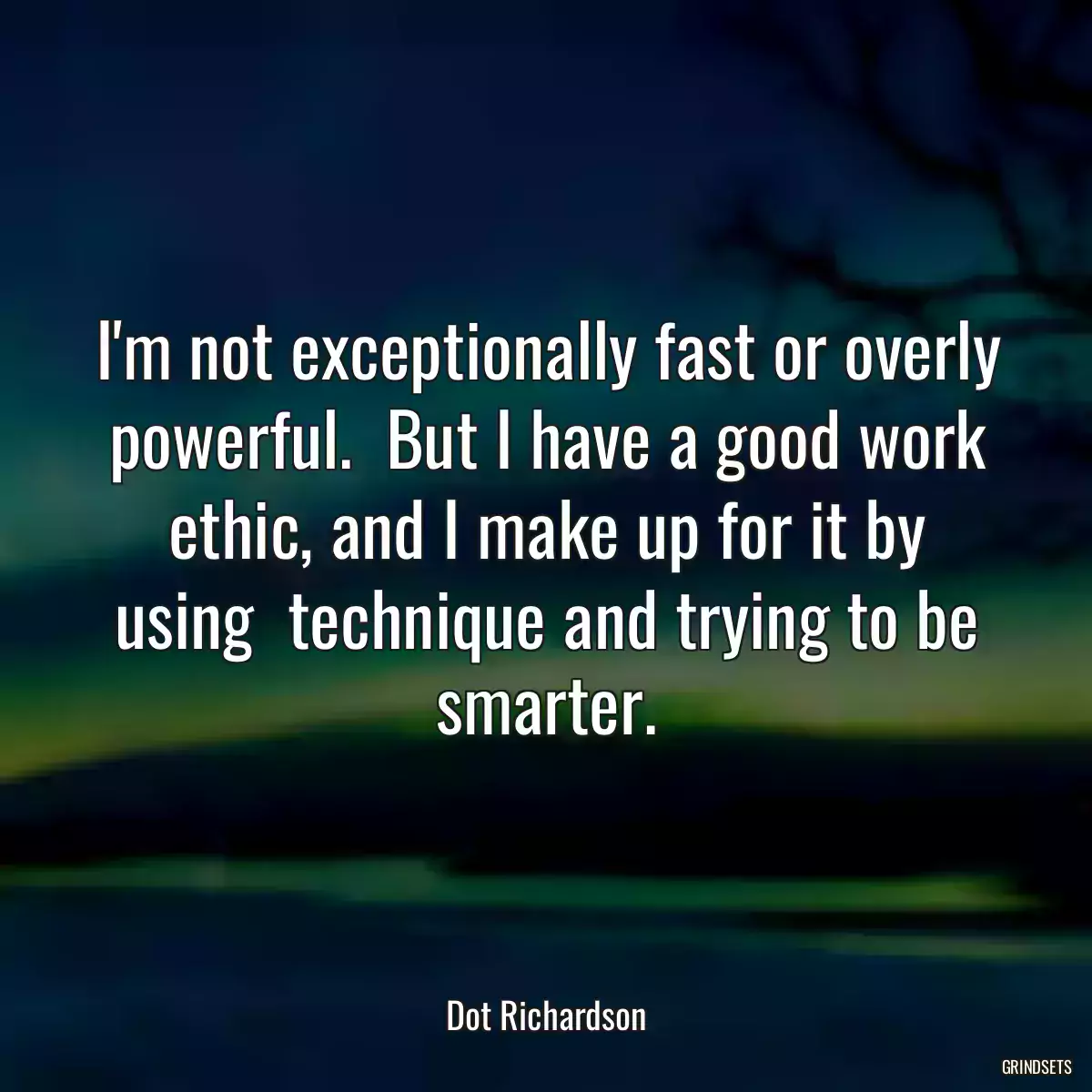 I\'m not exceptionally fast or overly powerful.  But I have a good work ethic, and I make up for it by using  technique and trying to be smarter.