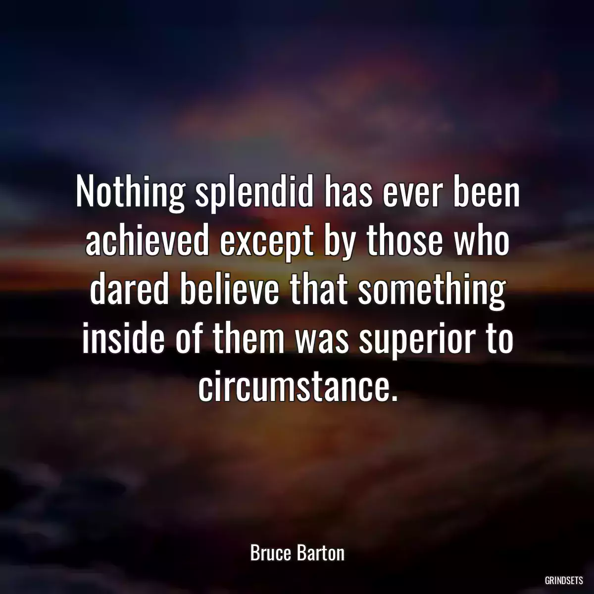 Nothing splendid has ever been achieved except by those who dared believe that something inside of them was superior to circumstance.