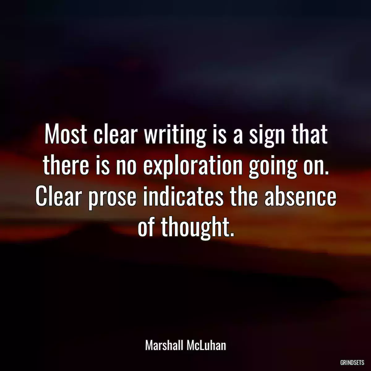 Most clear writing is a sign that there is no exploration going on. Clear prose indicates the absence of thought.