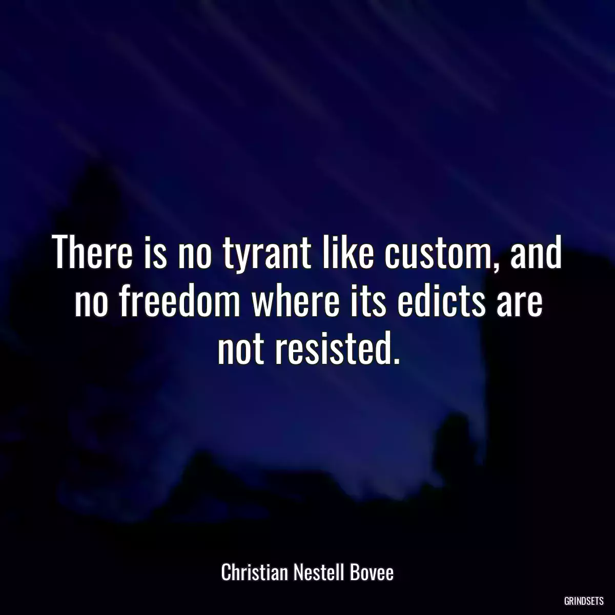 There is no tyrant like custom, and no freedom where its edicts are not resisted.