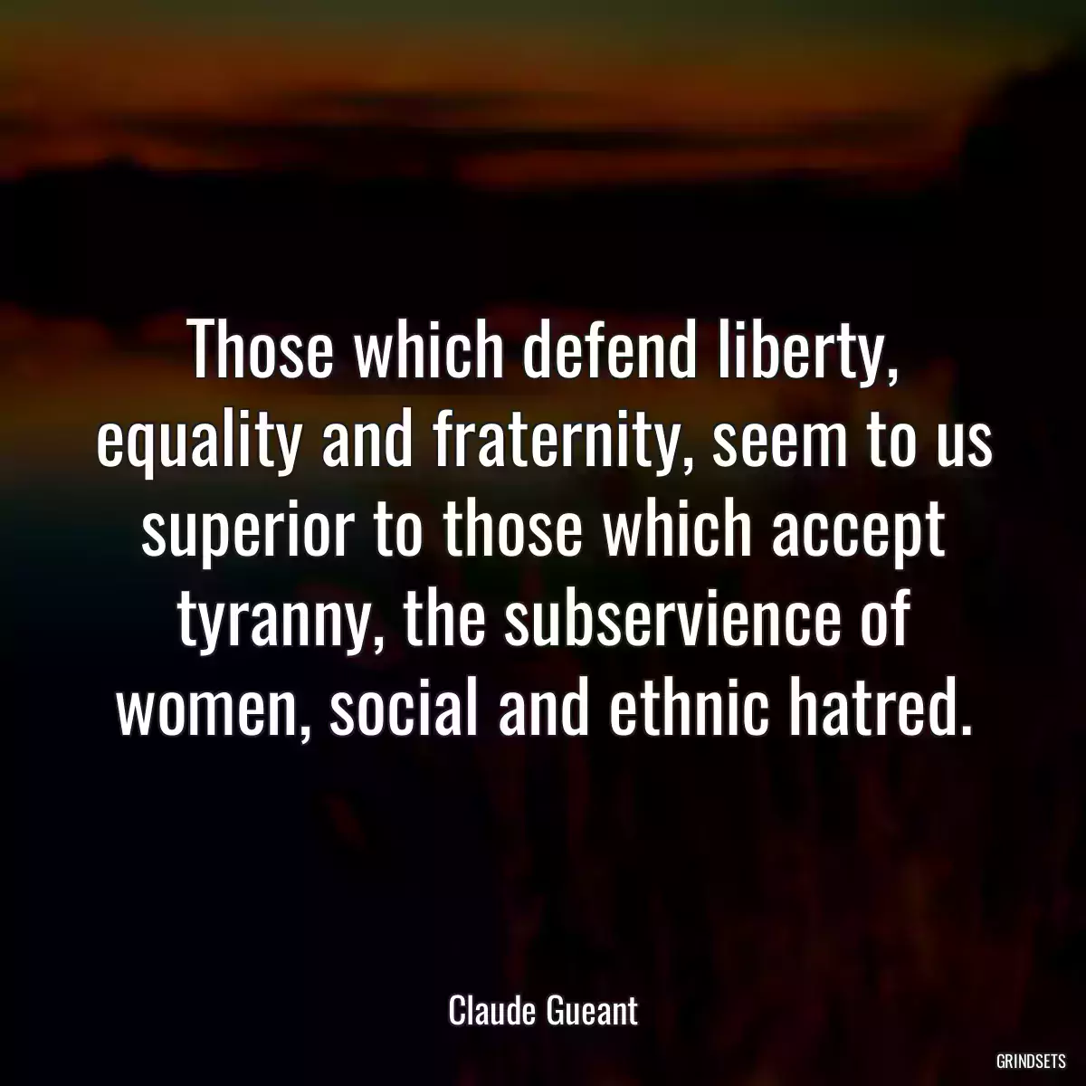 Those which defend liberty, equality and fraternity, seem to us superior to those which accept tyranny, the subservience of women, social and ethnic hatred.