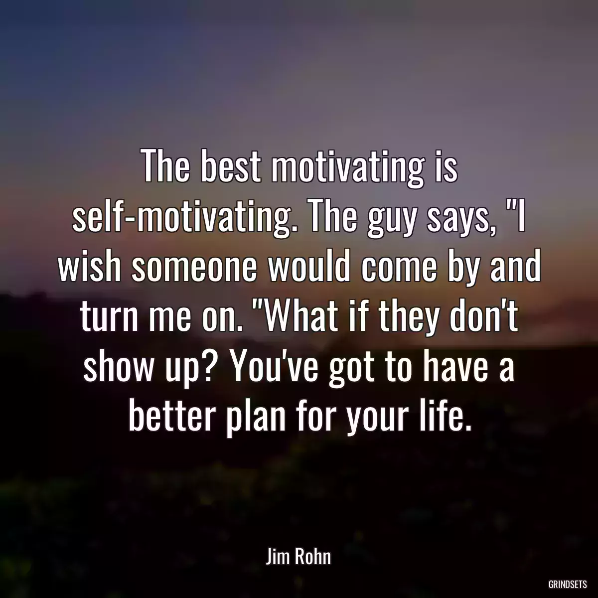 The best motivating is self-motivating. The guy says, \