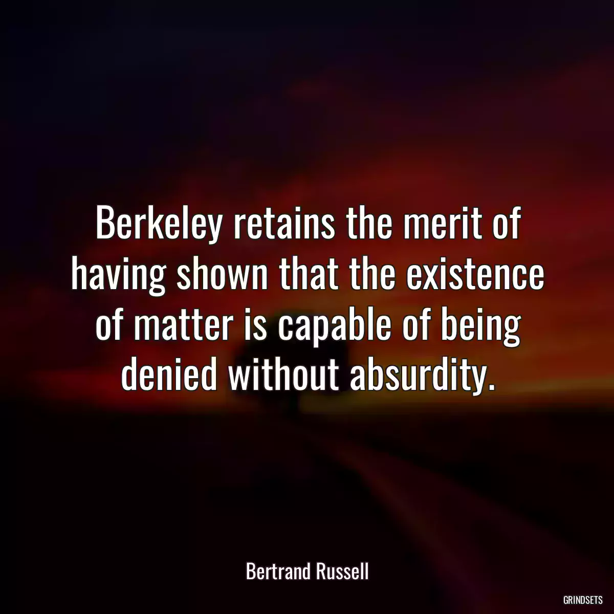 Berkeley retains the merit of having shown that the existence of matter is capable of being denied without absurdity.