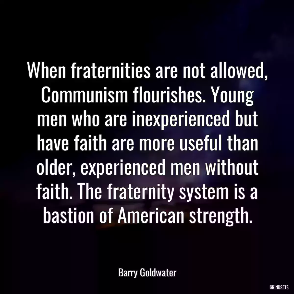 When fraternities are not allowed, Communism flourishes. Young men who are inexperienced but have faith are more useful than older, experienced men without faith. The fraternity system is a bastion of American strength.