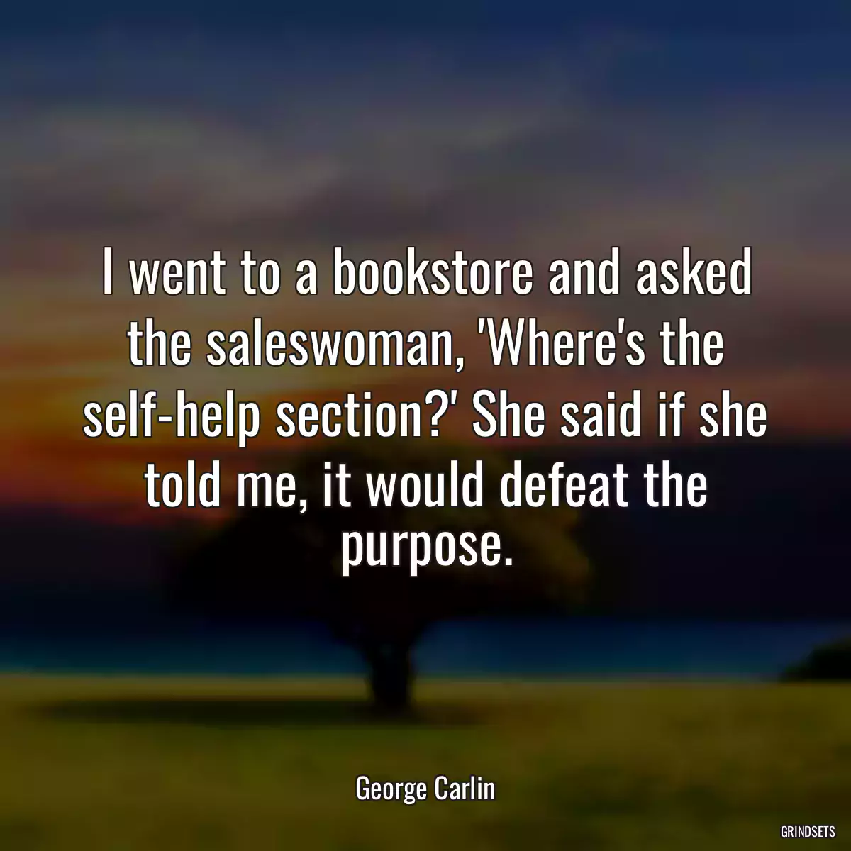 I went to a bookstore and asked the saleswoman, \'Where\'s the self-help section?\' She said if she told me, it would defeat the purpose.