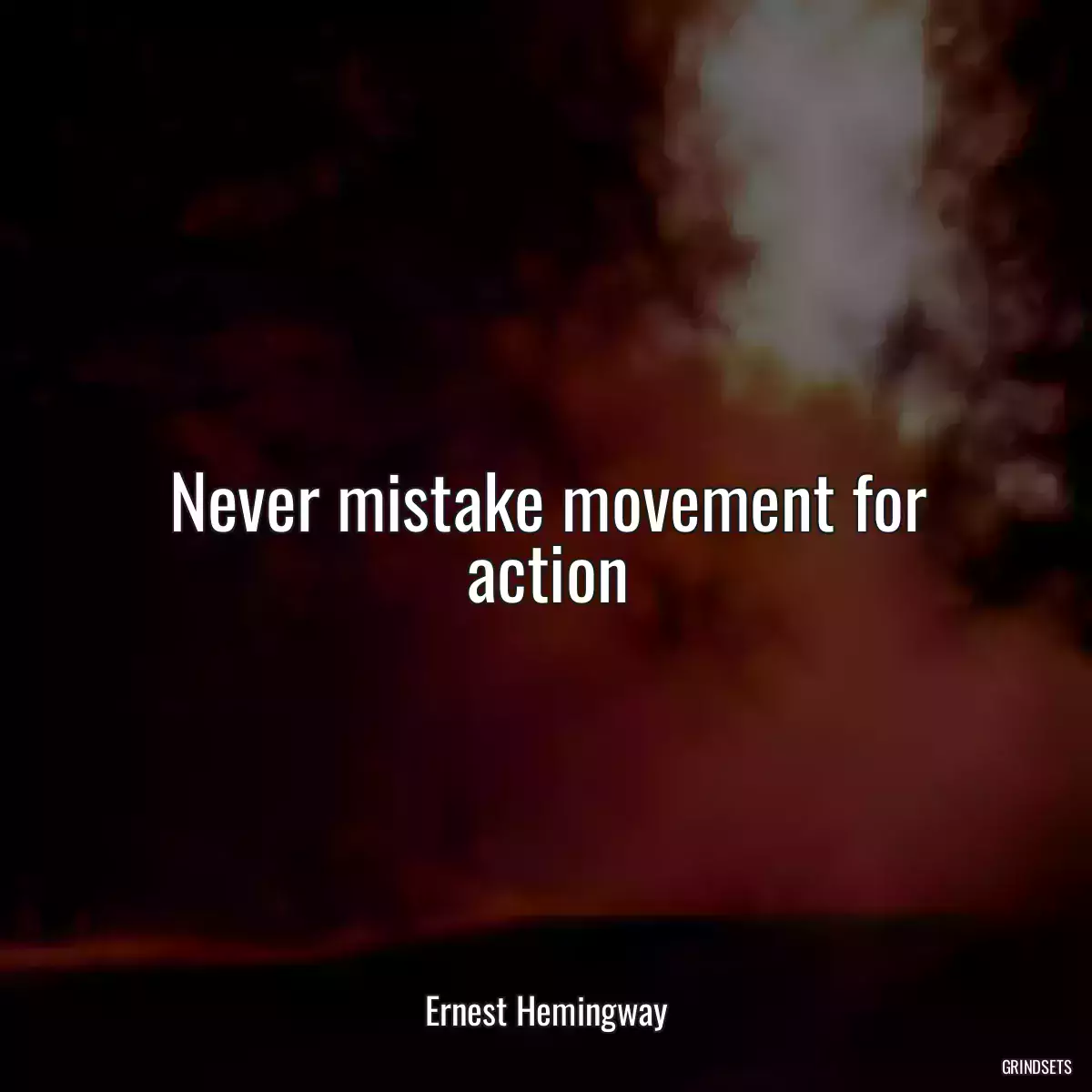 Never mistake movement for action