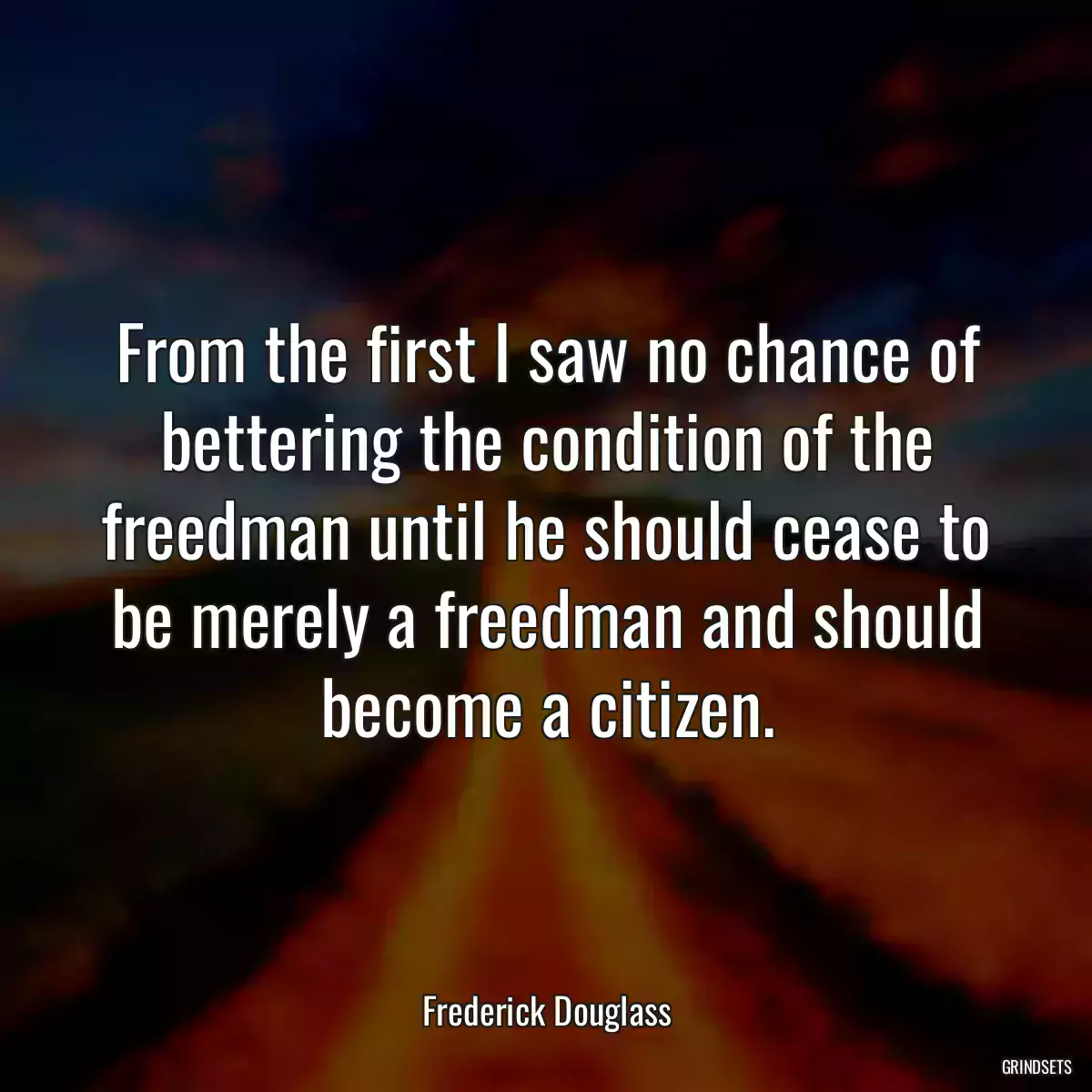 From the first I saw no chance of bettering the condition of the freedman until he should cease to be merely a freedman and should become a citizen.