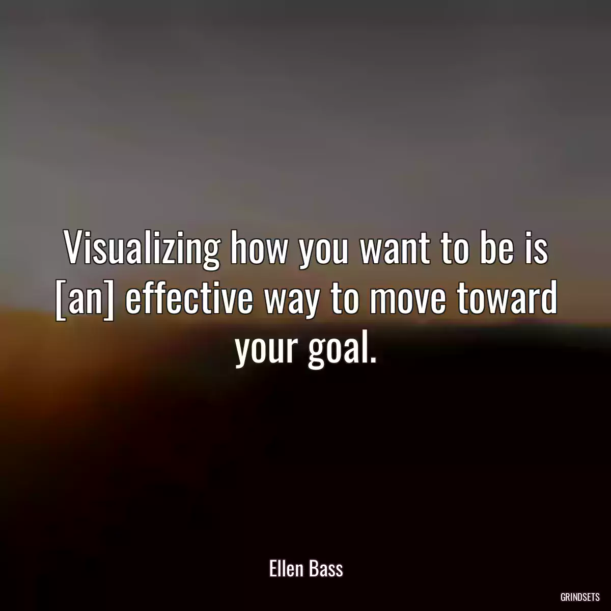 Visualizing how you want to be is [an] effective way to move toward your goal.