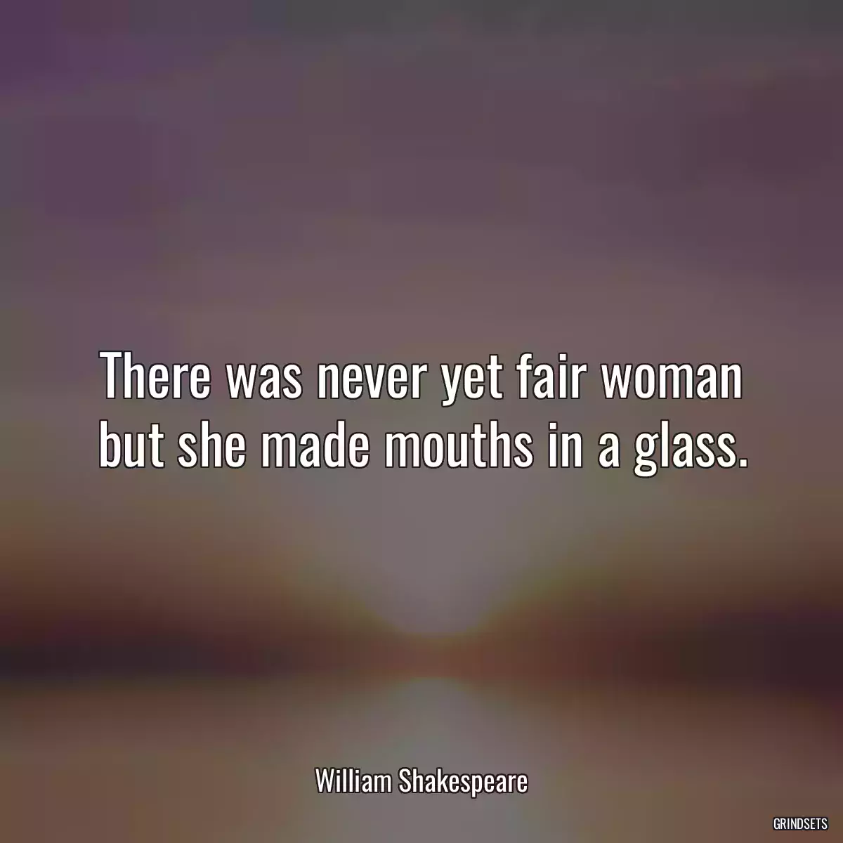 There was never yet fair woman but she made mouths in a glass.