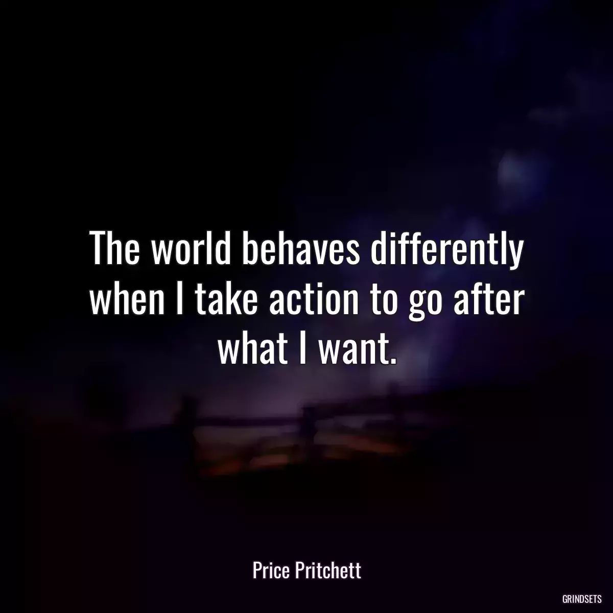 The world behaves differently when I take action to go after what I want.