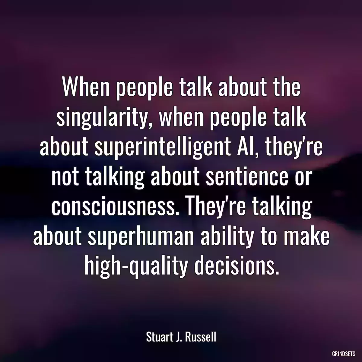 When people talk about the singularity, when people talk about superintelligent AI, they\'re not talking about sentience or consciousness. They\'re talking about superhuman ability to make high-quality decisions.