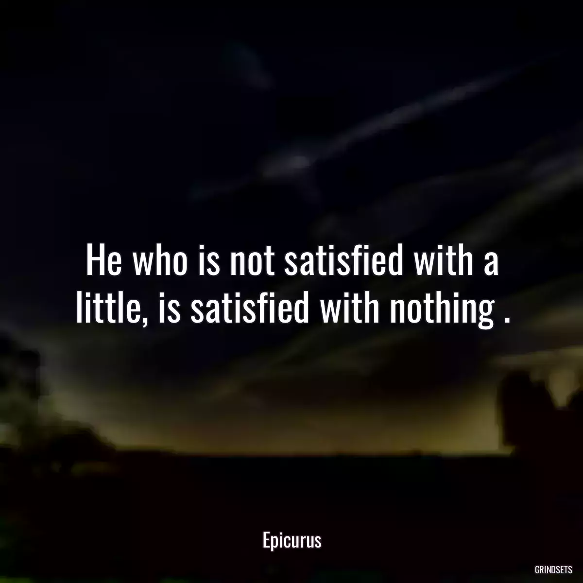 He who is not satisfied with a little, is satisfied with nothing .