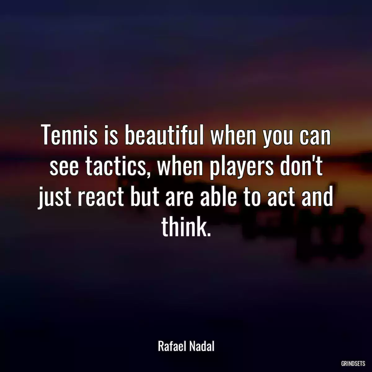 Tennis is beautiful when you can see tactics, when players don\'t just react but are able to act and think.