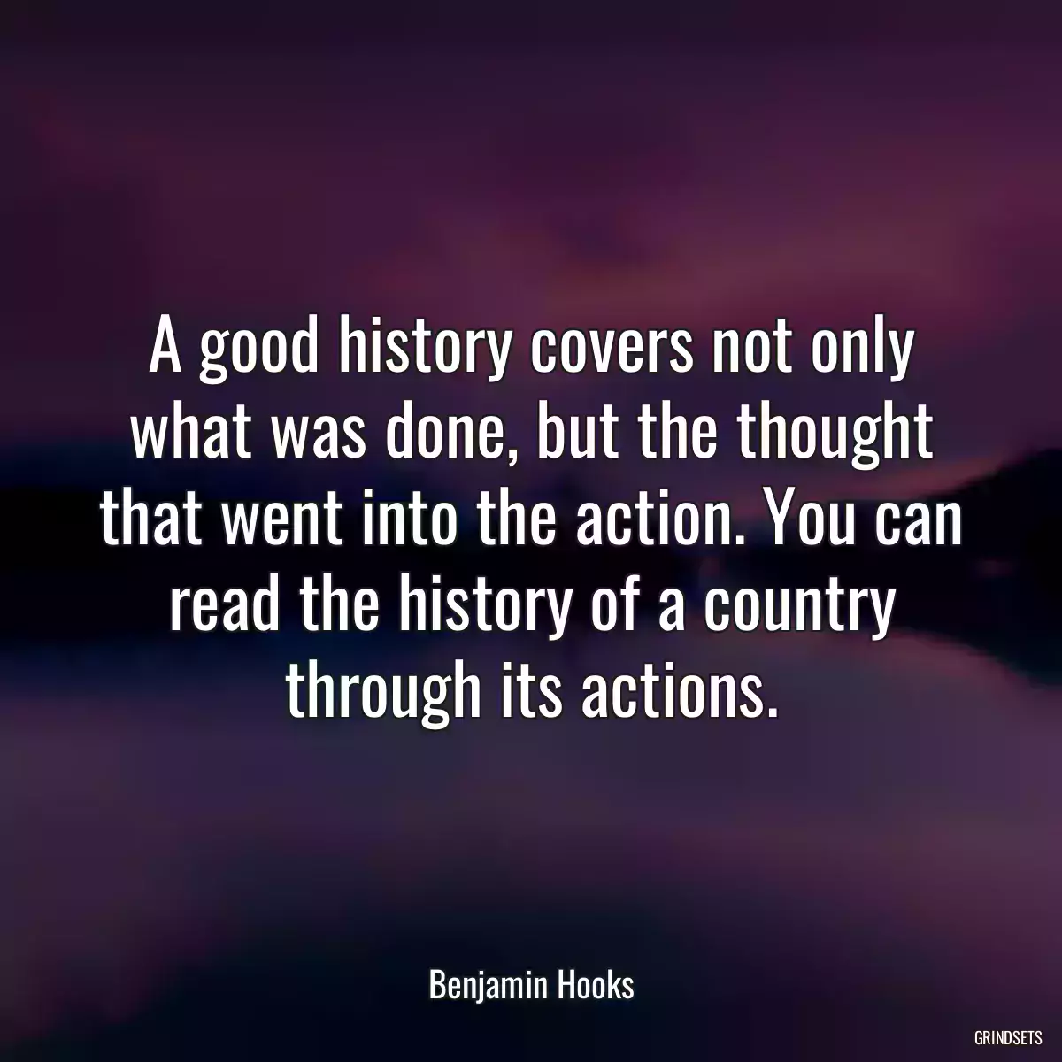 A good history covers not only what was done, but the thought that went into the action. You can read the history of a country through its actions.