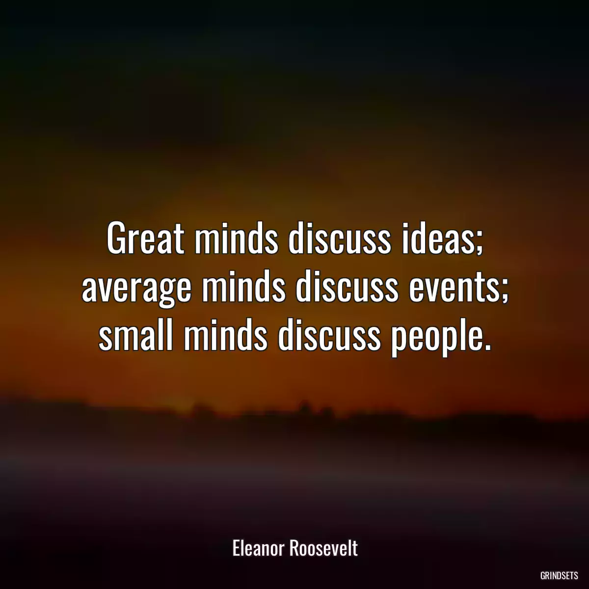 Great minds discuss ideas; average minds discuss events; small minds discuss people.