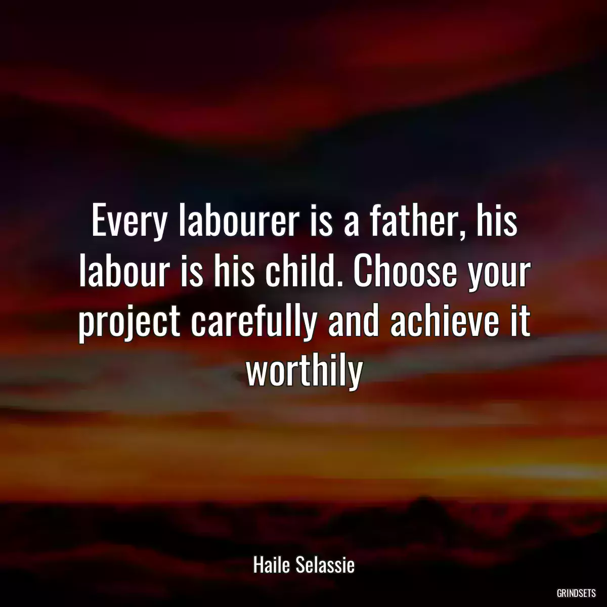 Every labourer is a father, his labour is his child. Choose your project carefully and achieve it worthily