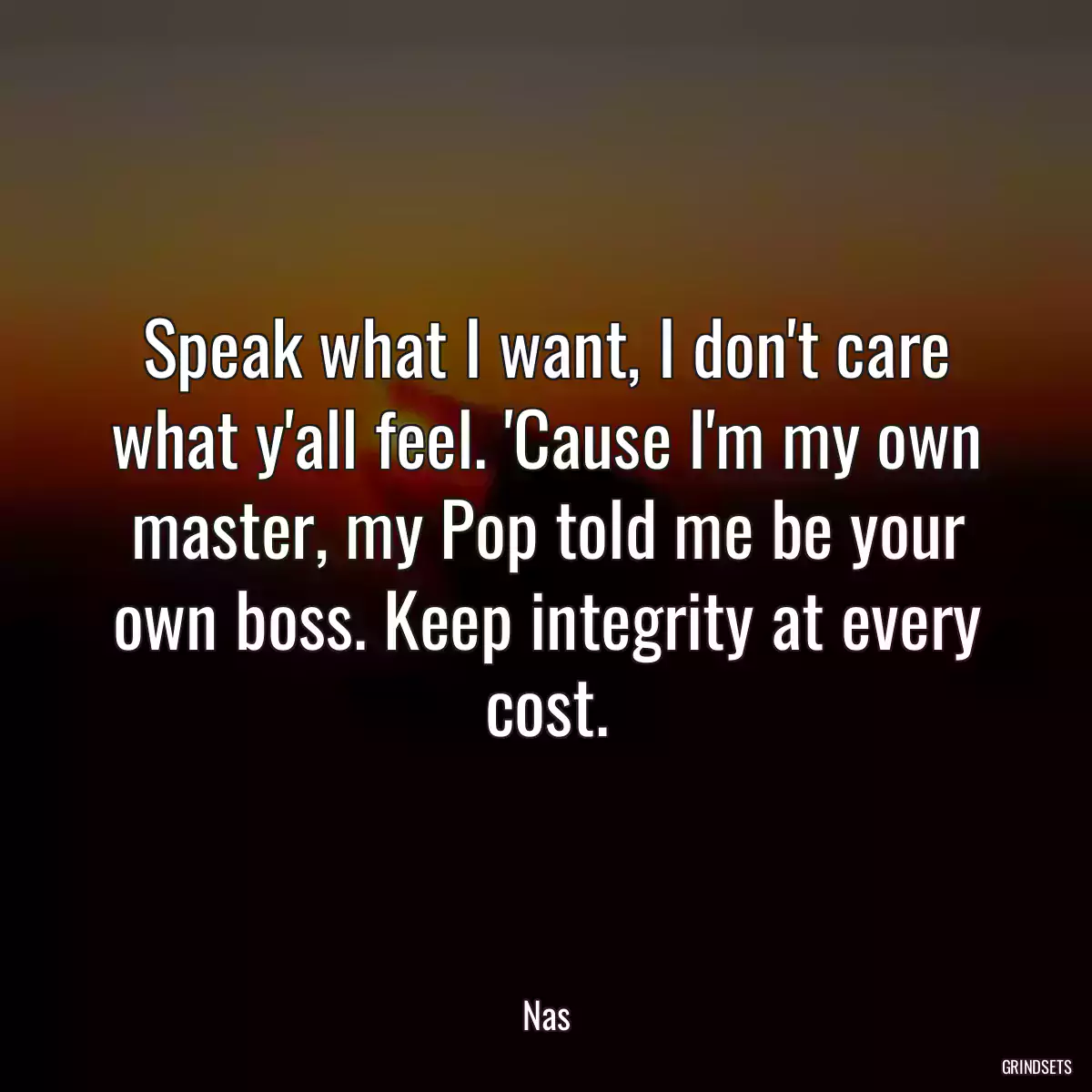 Speak what I want, I don\'t care what y\'all feel. \'Cause I\'m my own master, my Pop told me be your own boss. Keep integrity at every cost.