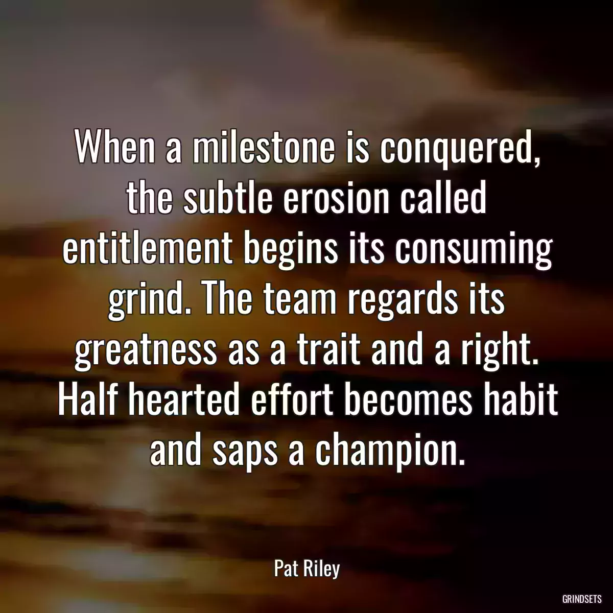 When a milestone is conquered, the subtle erosion called entitlement begins its consuming grind. The team regards its greatness as a trait and a right. Half hearted effort becomes habit and saps a champion.