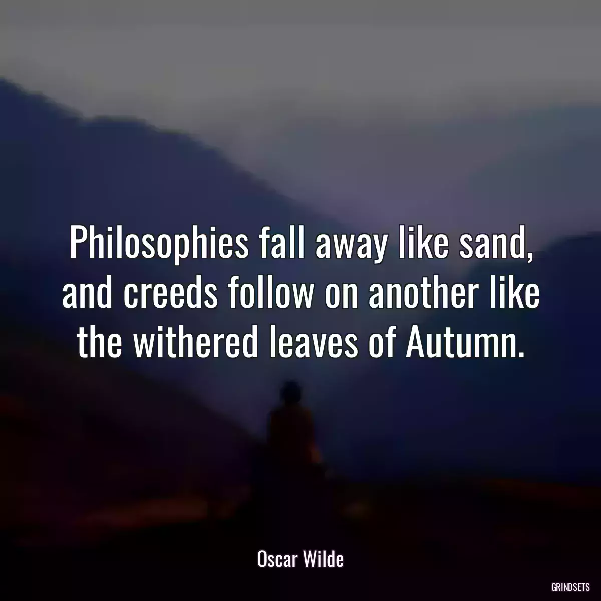 Philosophies fall away like sand, and creeds follow on another like the withered leaves of Autumn.