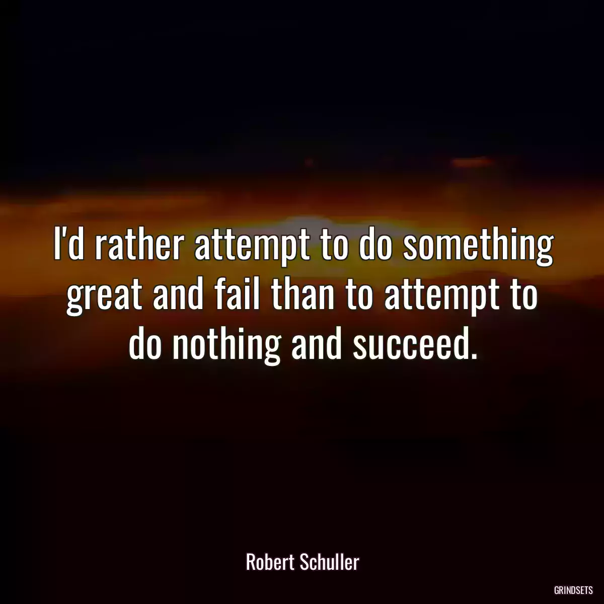 I\'d rather attempt to do something great and fail than to attempt to do nothing and succeed.