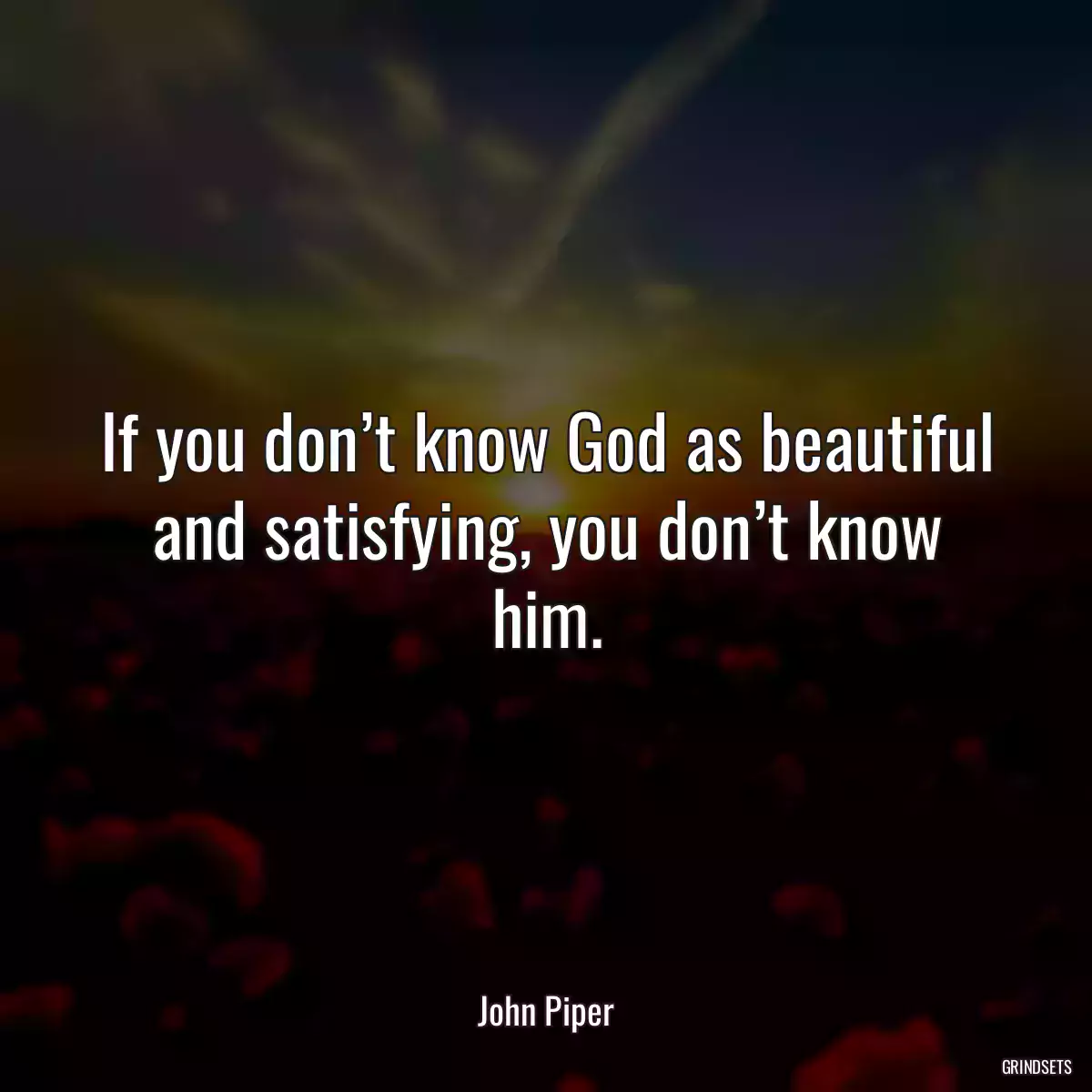 If you don’t know God as beautiful and satisfying, you don’t know him.