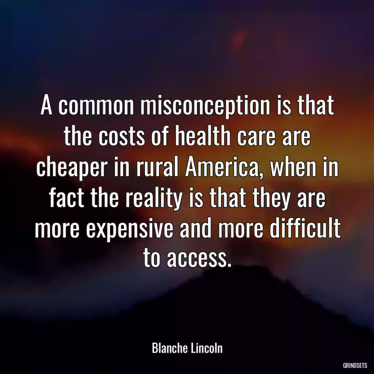 A common misconception is that the costs of health care are cheaper in rural America, when in fact the reality is that they are more expensive and more difficult to access.