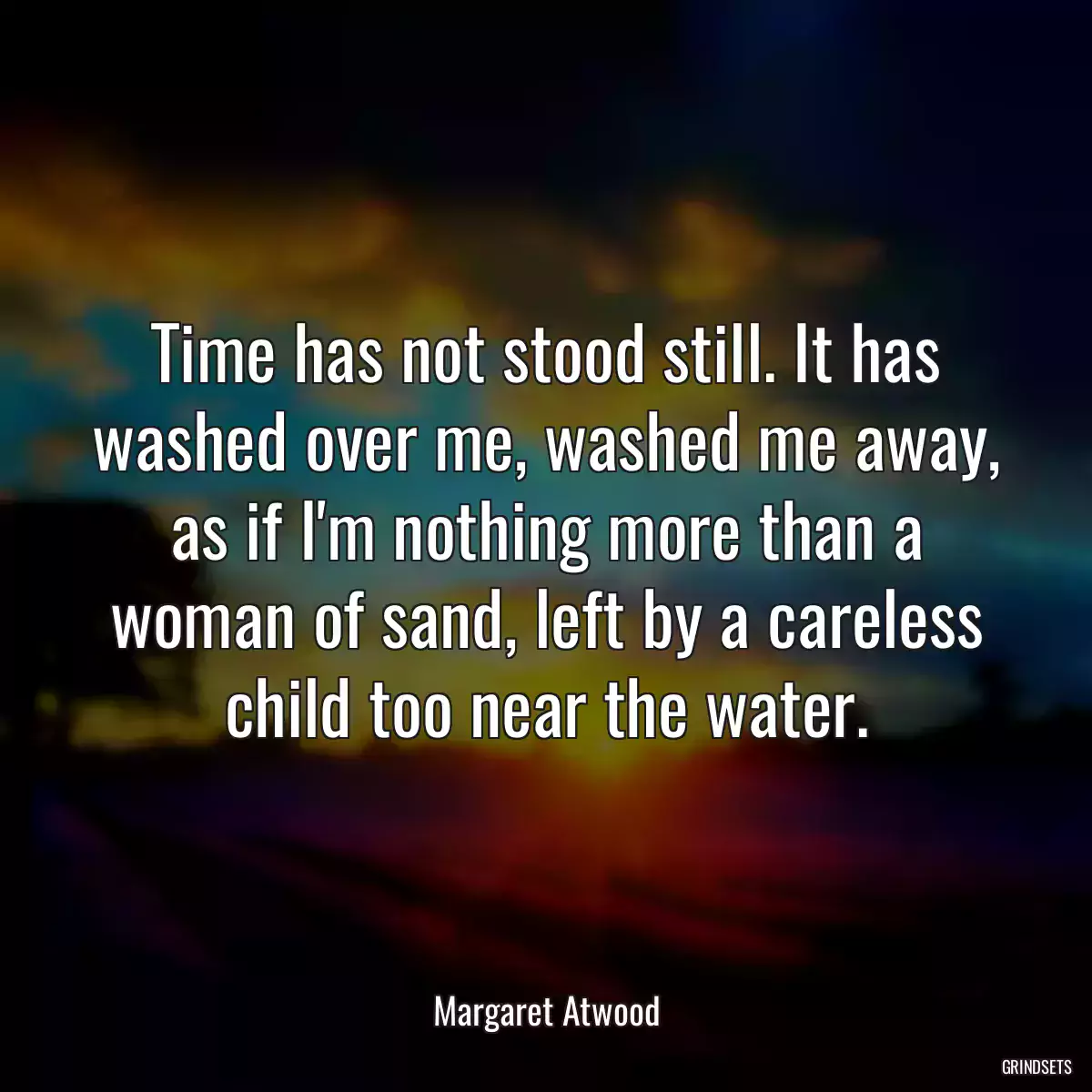 Time has not stood still. It has washed over me, washed me away, as if I\'m nothing more than a woman of sand, left by a careless child too near the water.