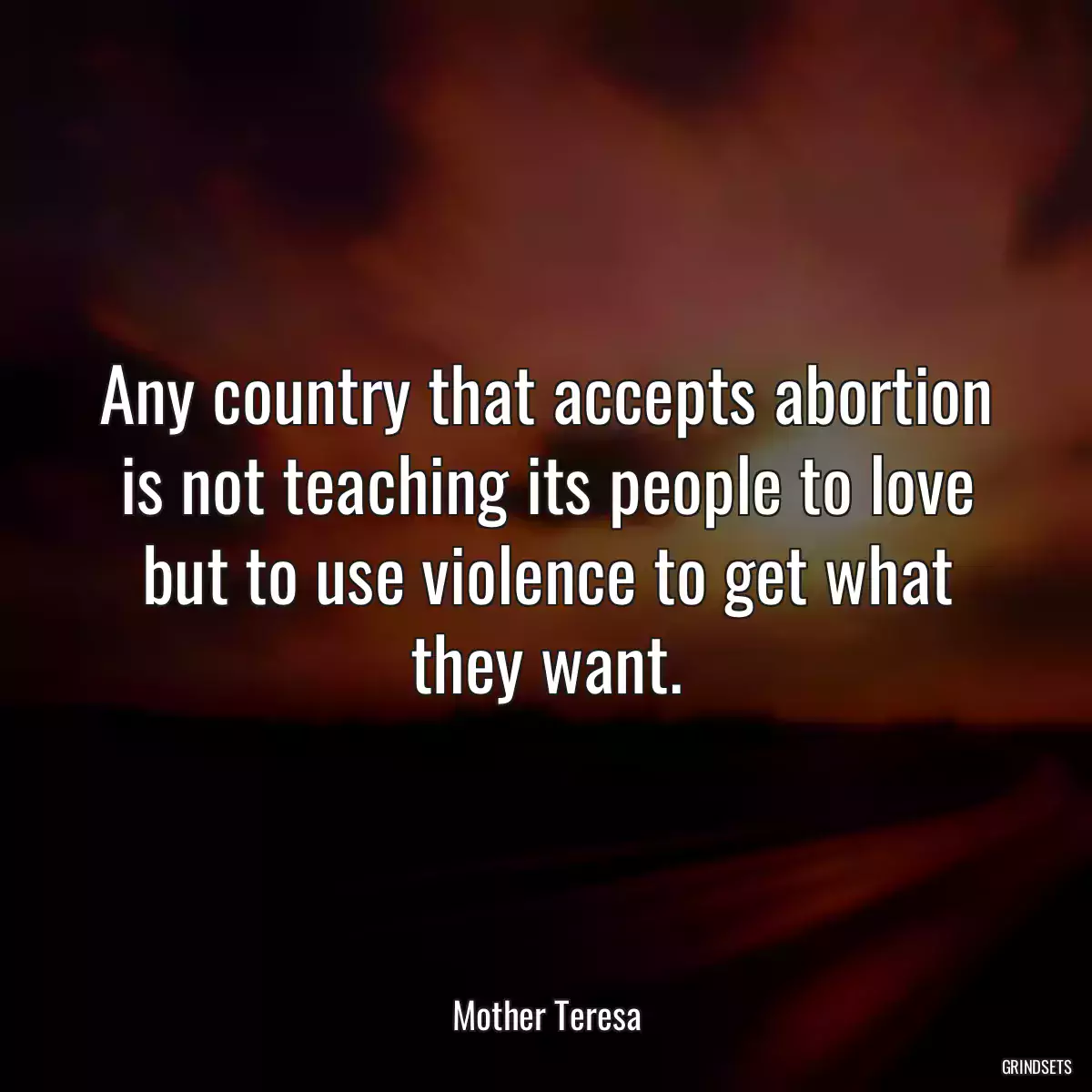 Any country that accepts abortion is not teaching its people to love but to use violence to get what they want.