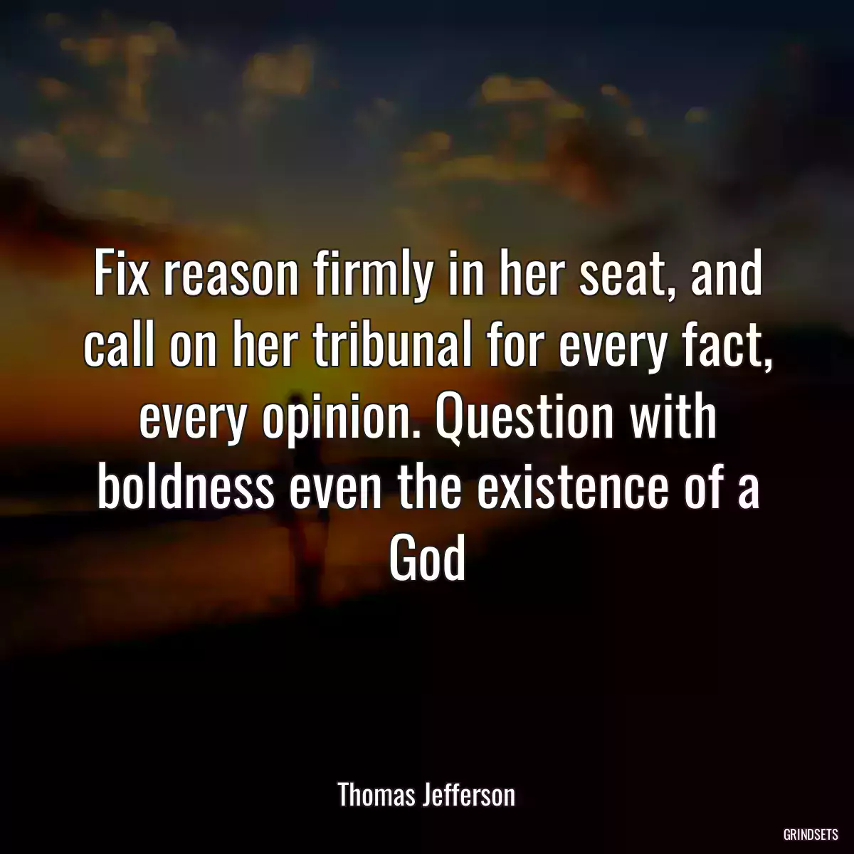 Fix reason firmly in her seat, and call on her tribunal for every fact, every opinion. Question with boldness even the existence of a God