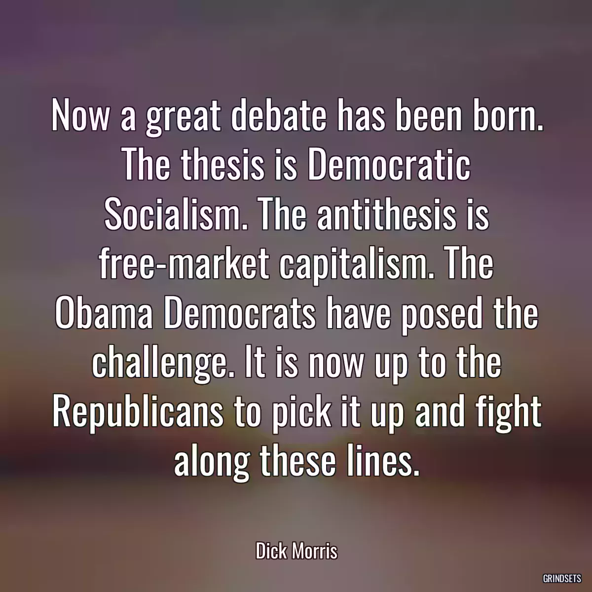 Now a great debate has been born. The thesis is Democratic Socialism. The antithesis is free-market capitalism. The Obama Democrats have posed the challenge. It is now up to the Republicans to pick it up and fight along these lines.