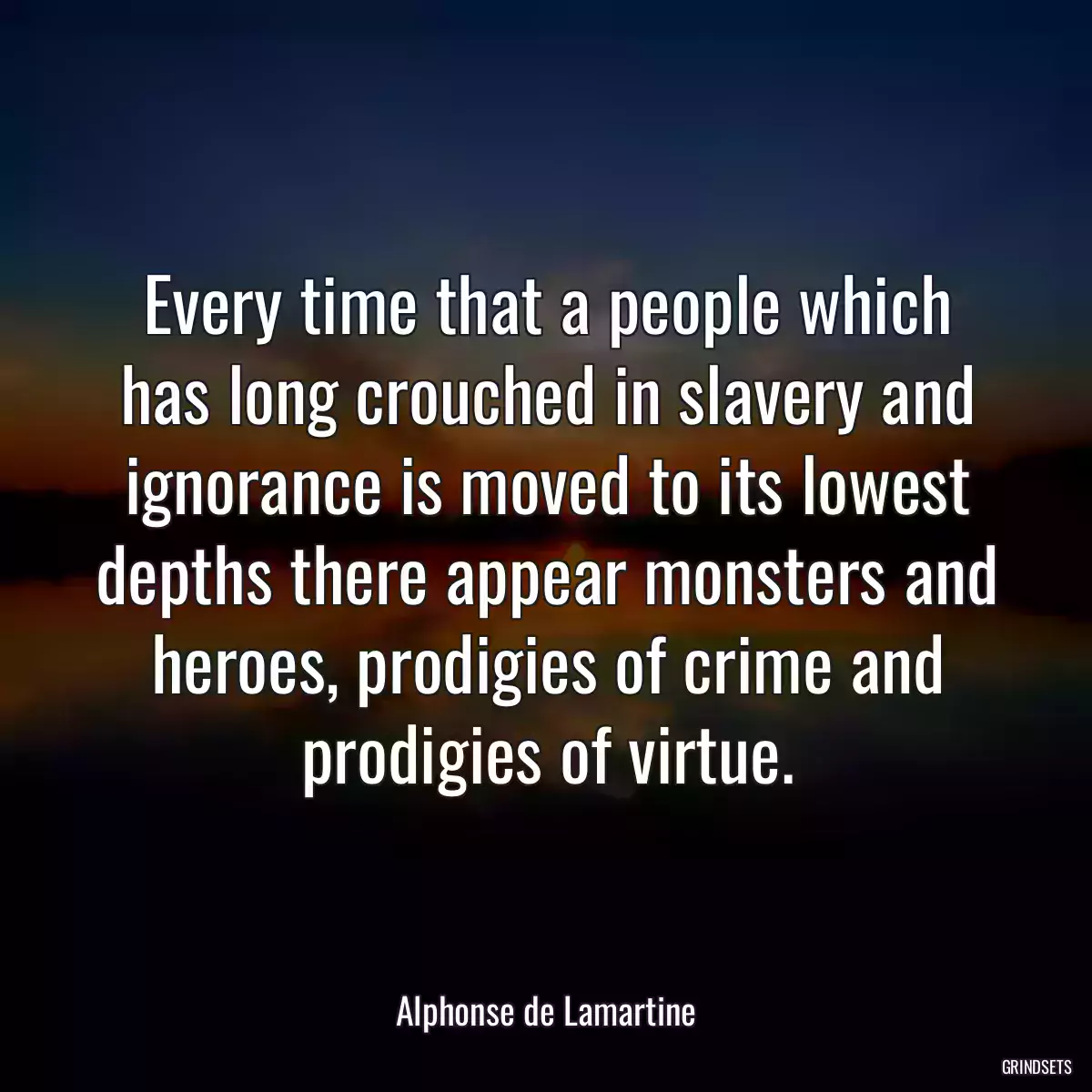 Every time that a people which has long crouched in slavery and ignorance is moved to its lowest depths there appear monsters and heroes, prodigies of crime and prodigies of virtue.