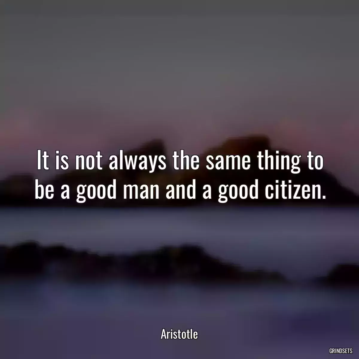 It is not always the same thing to be a good man and a good citizen.