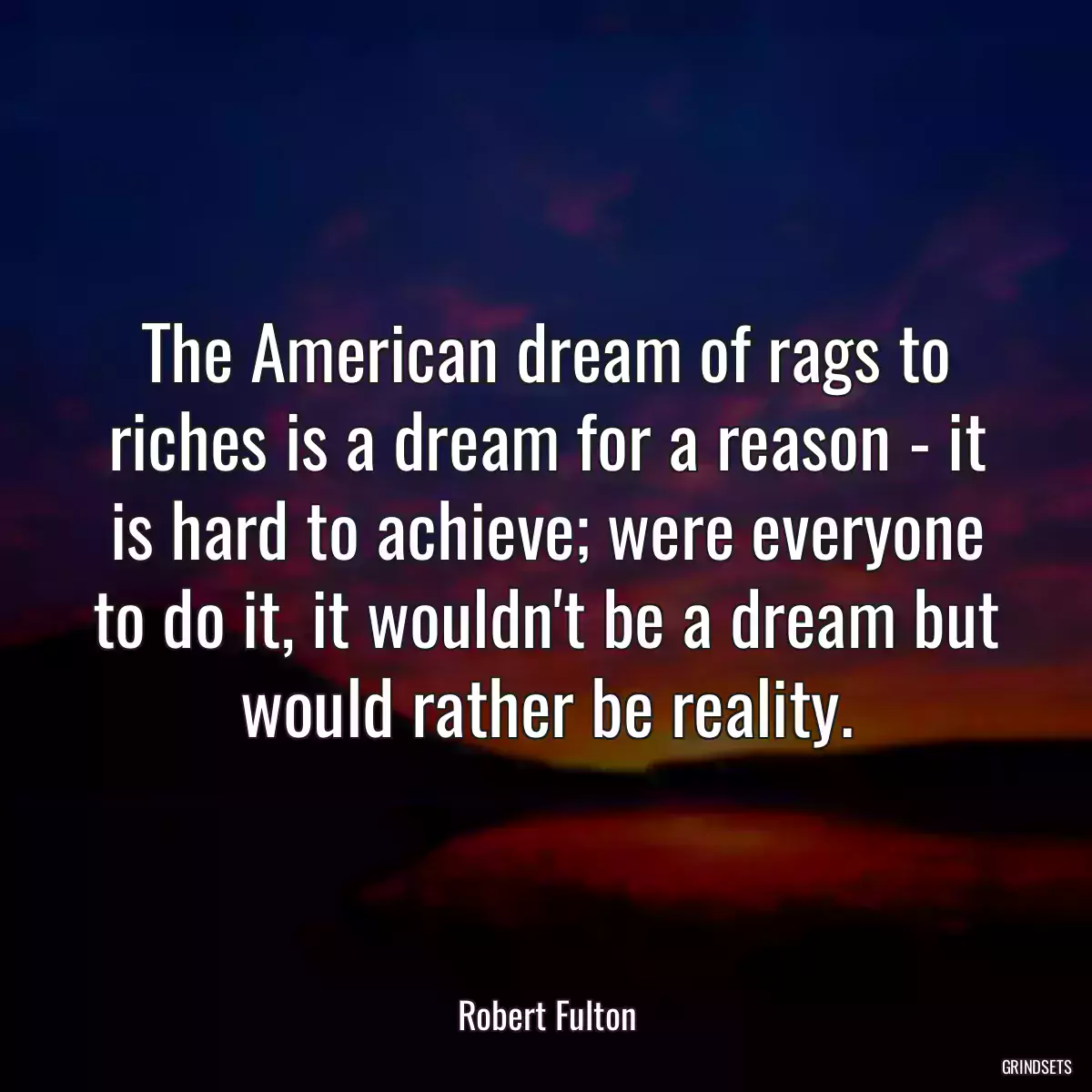 The American dream of rags to riches is a dream for a reason - it is hard to achieve; were everyone to do it, it wouldn\'t be a dream but would rather be reality.