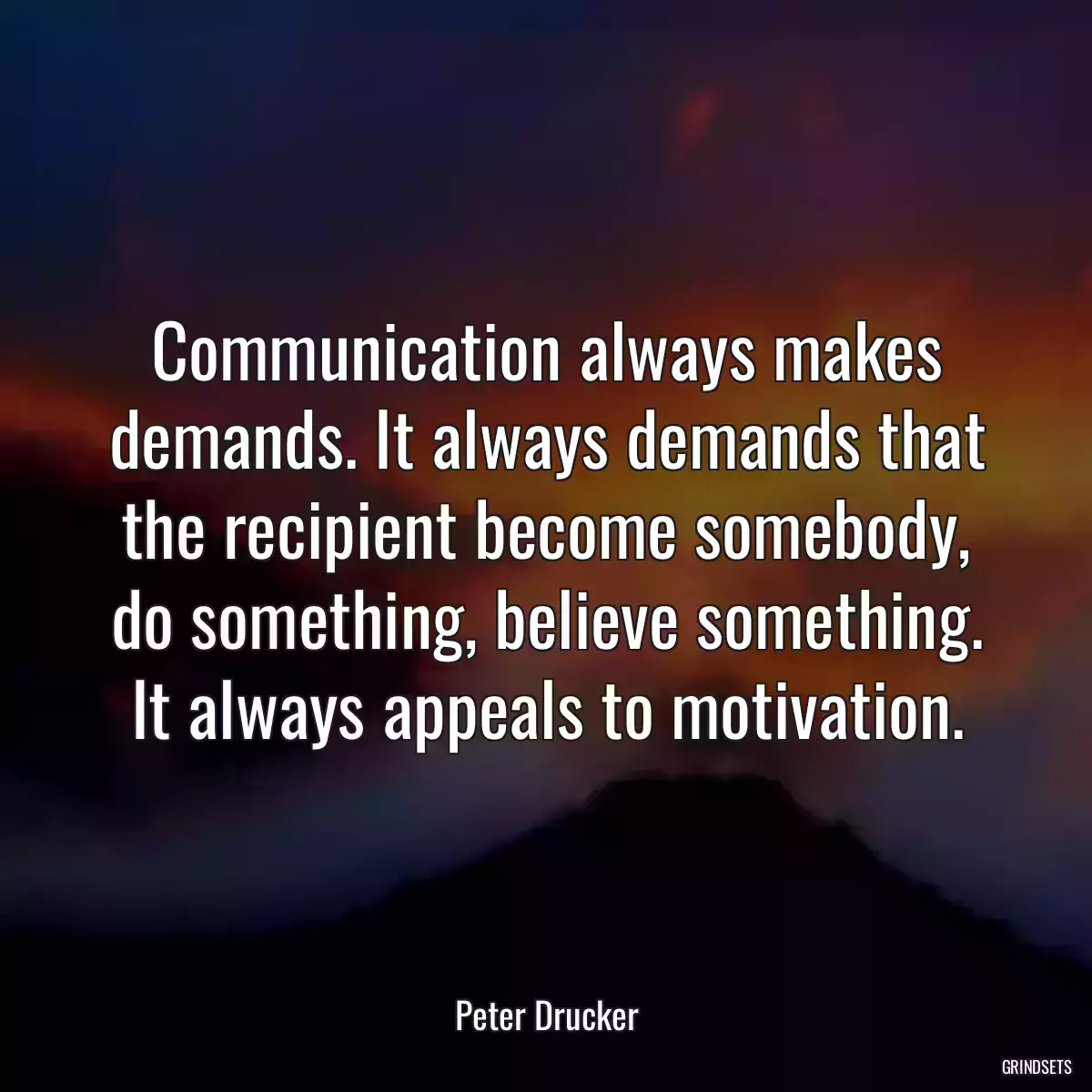 Communication always makes demands. It always demands that the recipient become somebody, do something, believe something. It always appeals to motivation.