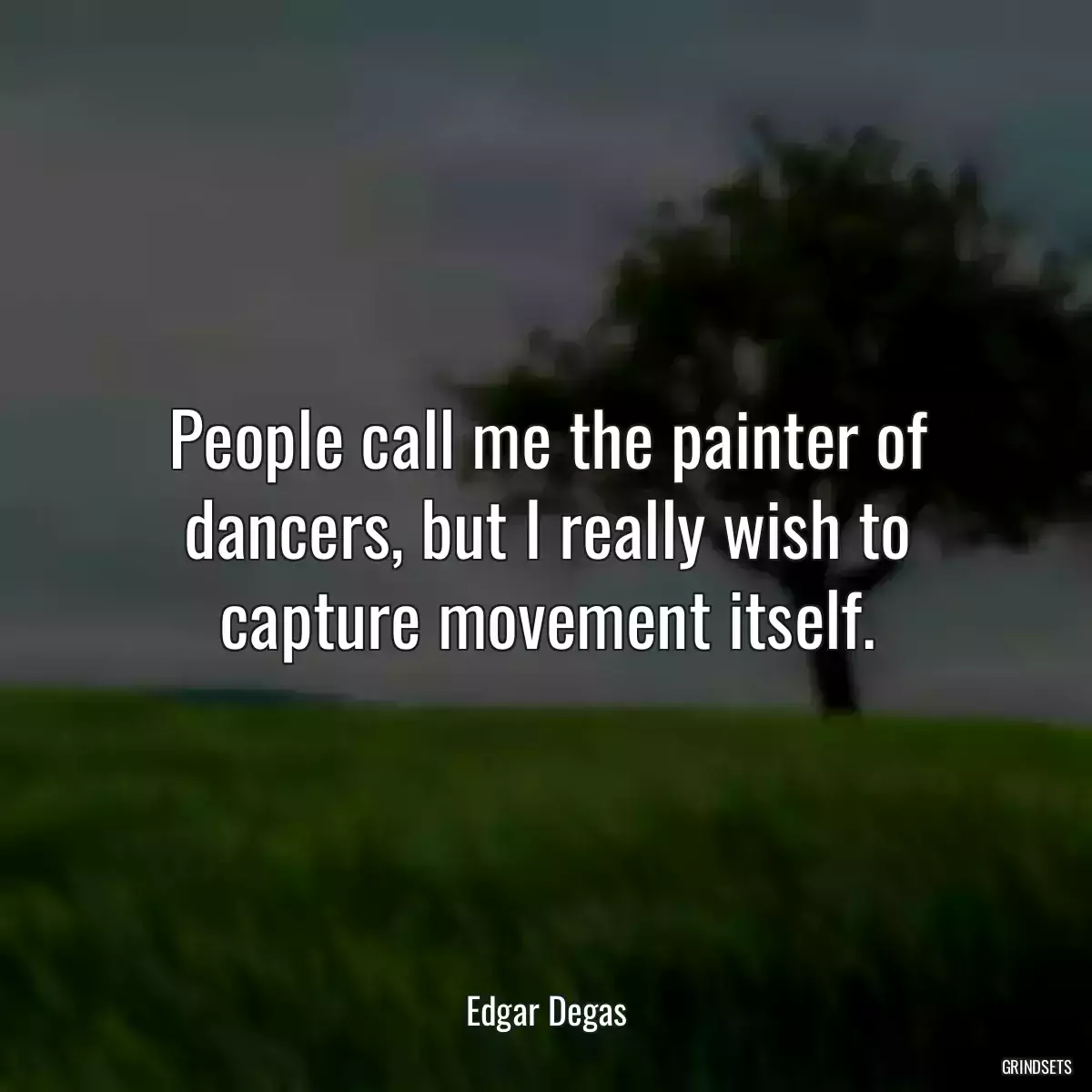 People call me the painter of dancers, but I really wish to capture movement itself.