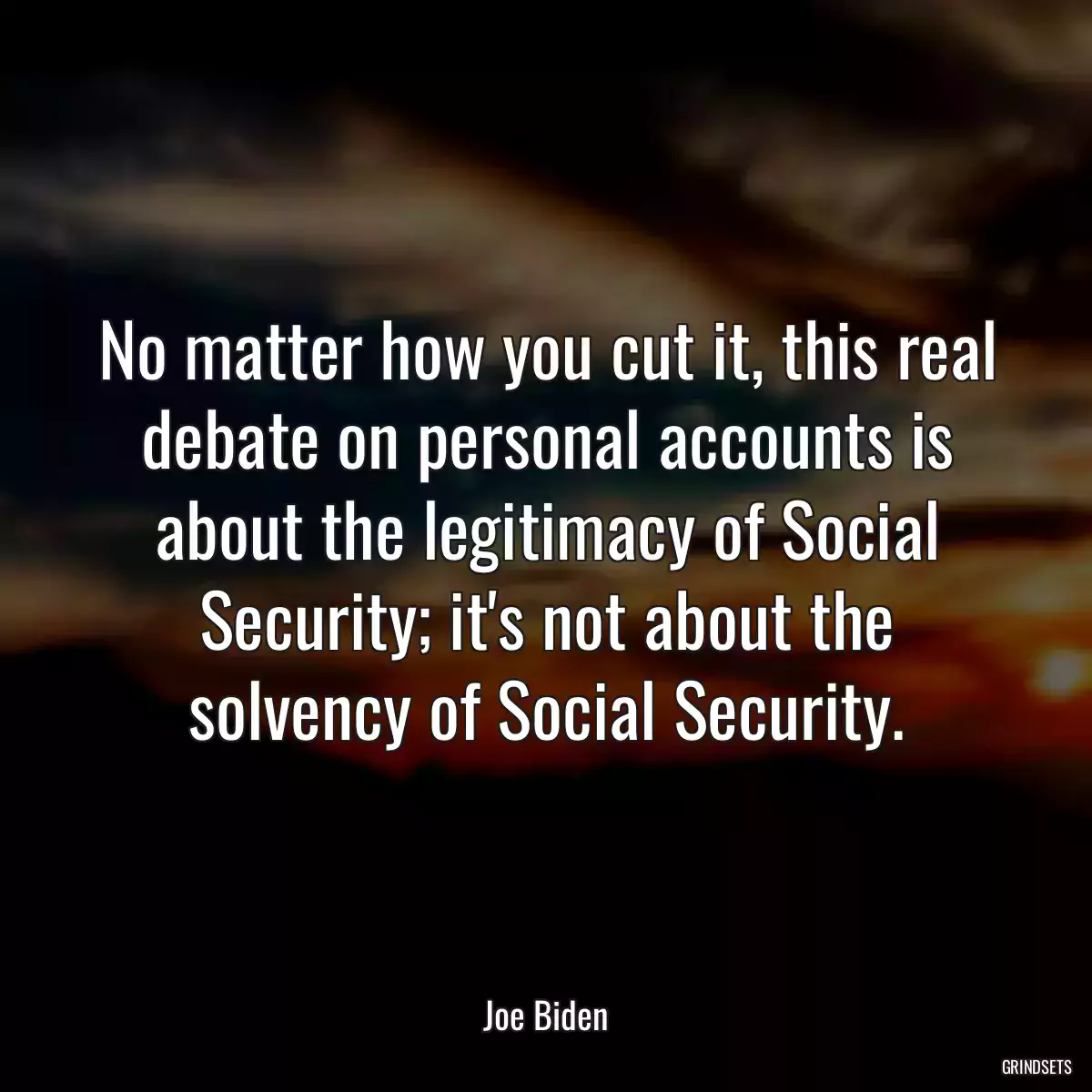 No matter how you cut it, this real debate on personal accounts is about the legitimacy of Social Security; it\'s not about the solvency of Social Security.