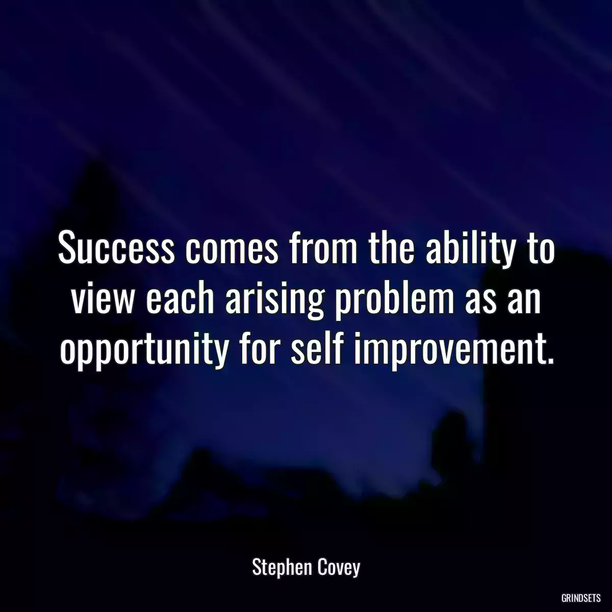 Success comes from the ability to view each arising problem as an opportunity for self improvement.