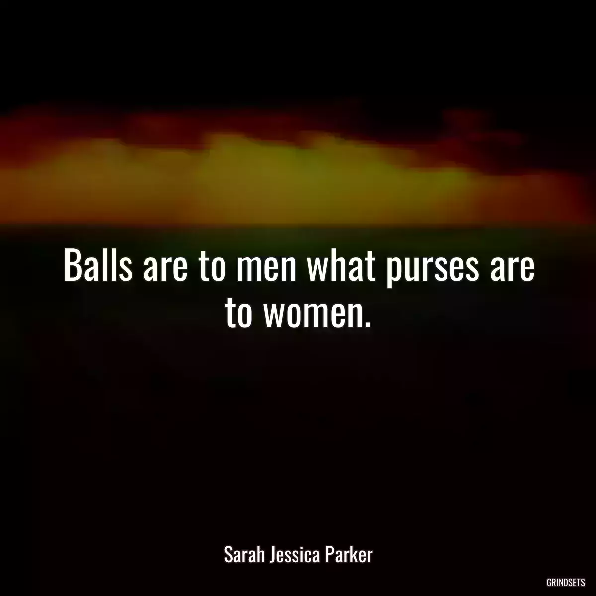 Balls are to men what purses are to women.