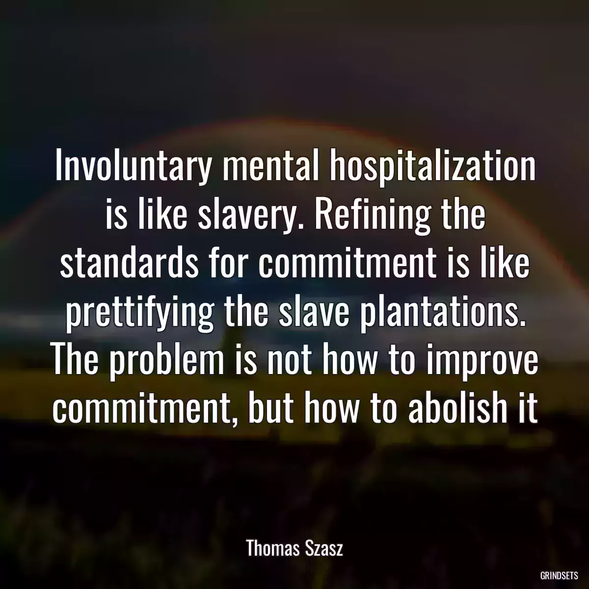 Involuntary mental hospitalization is like slavery. Refining the standards for commitment is like prettifying the slave plantations. The problem is not how to improve commitment, but how to abolish it