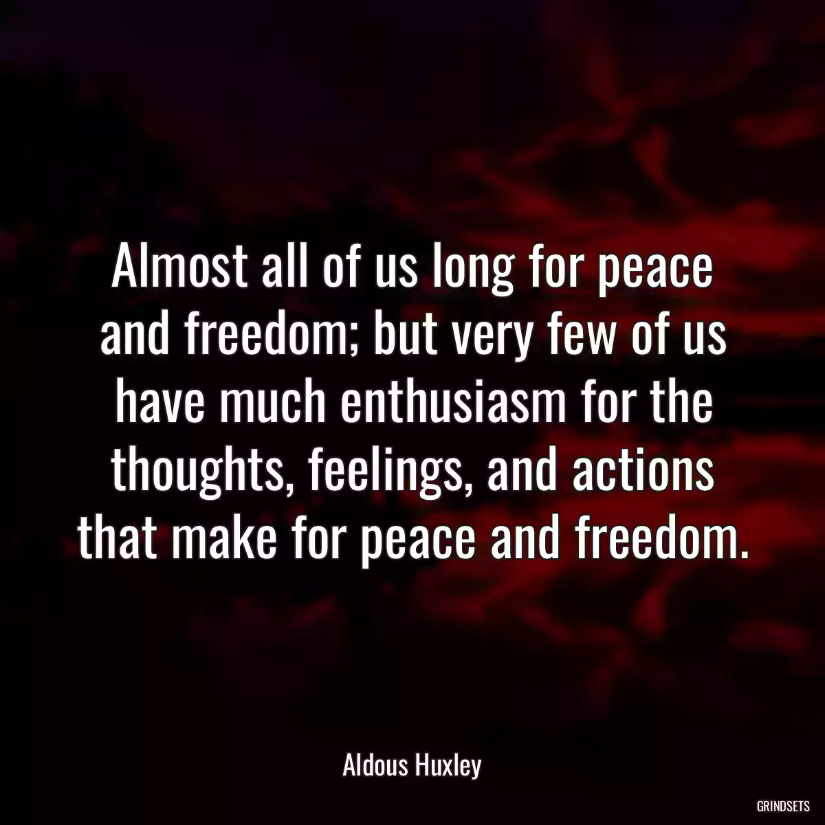 Almost all of us long for peace and freedom; but very few of us have much enthusiasm for the thoughts, feelings, and actions that make for peace and freedom.