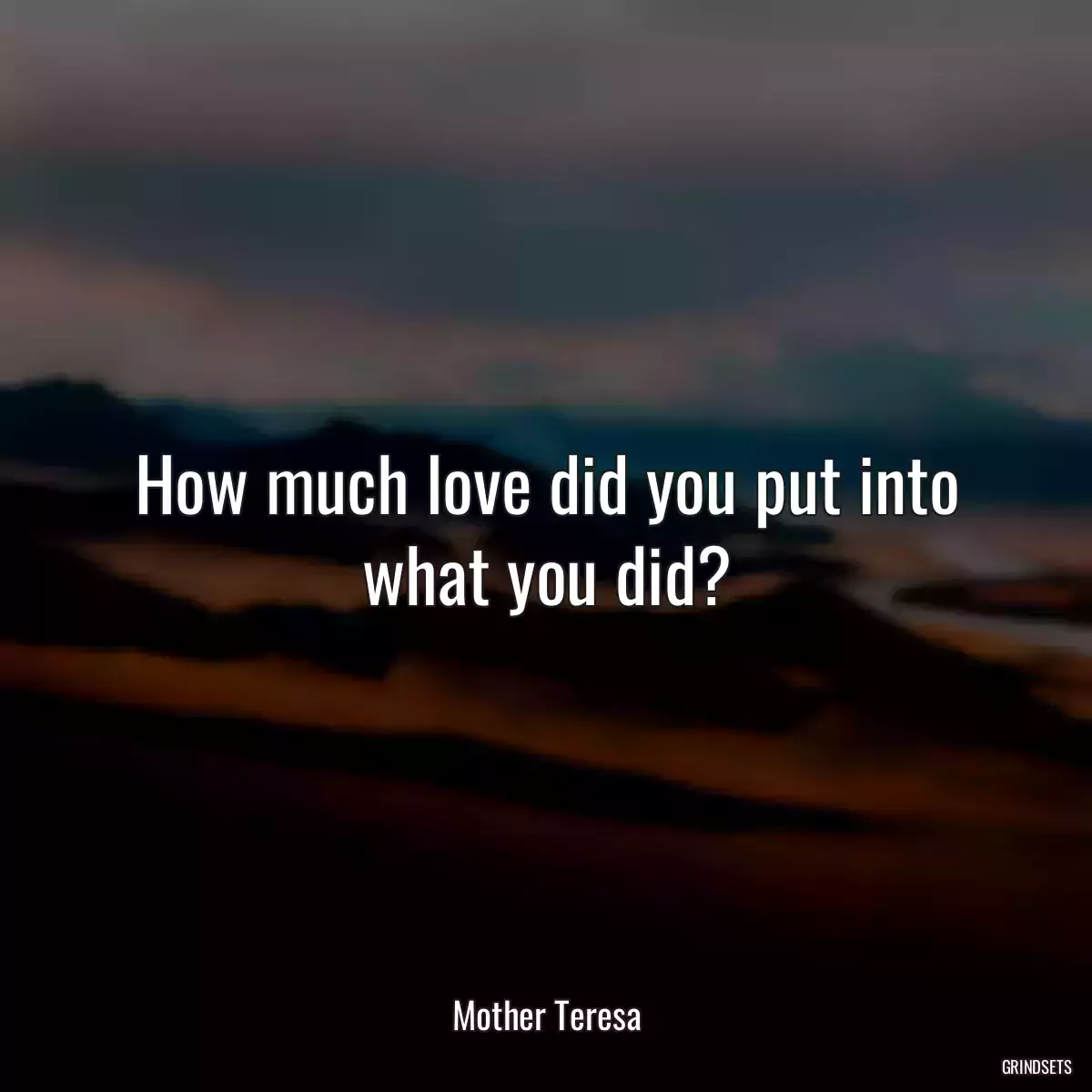 How much love did you put into what you did?