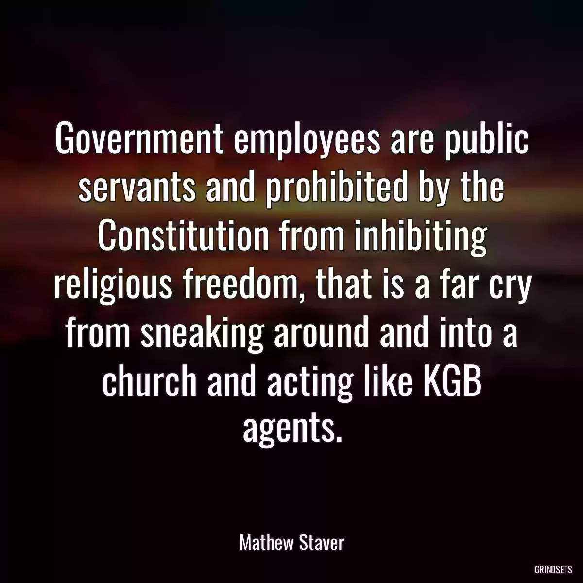 Government employees are public servants and prohibited by the Constitution from inhibiting religious freedom, that is a far cry from sneaking around and into a church and acting like KGB agents.