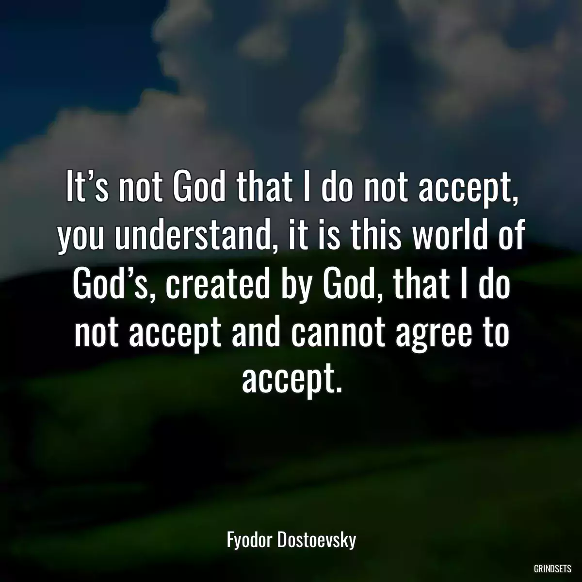 It’s not God that I do not accept, you understand, it is this world of God’s, created by God, that I do not accept and cannot agree to accept.