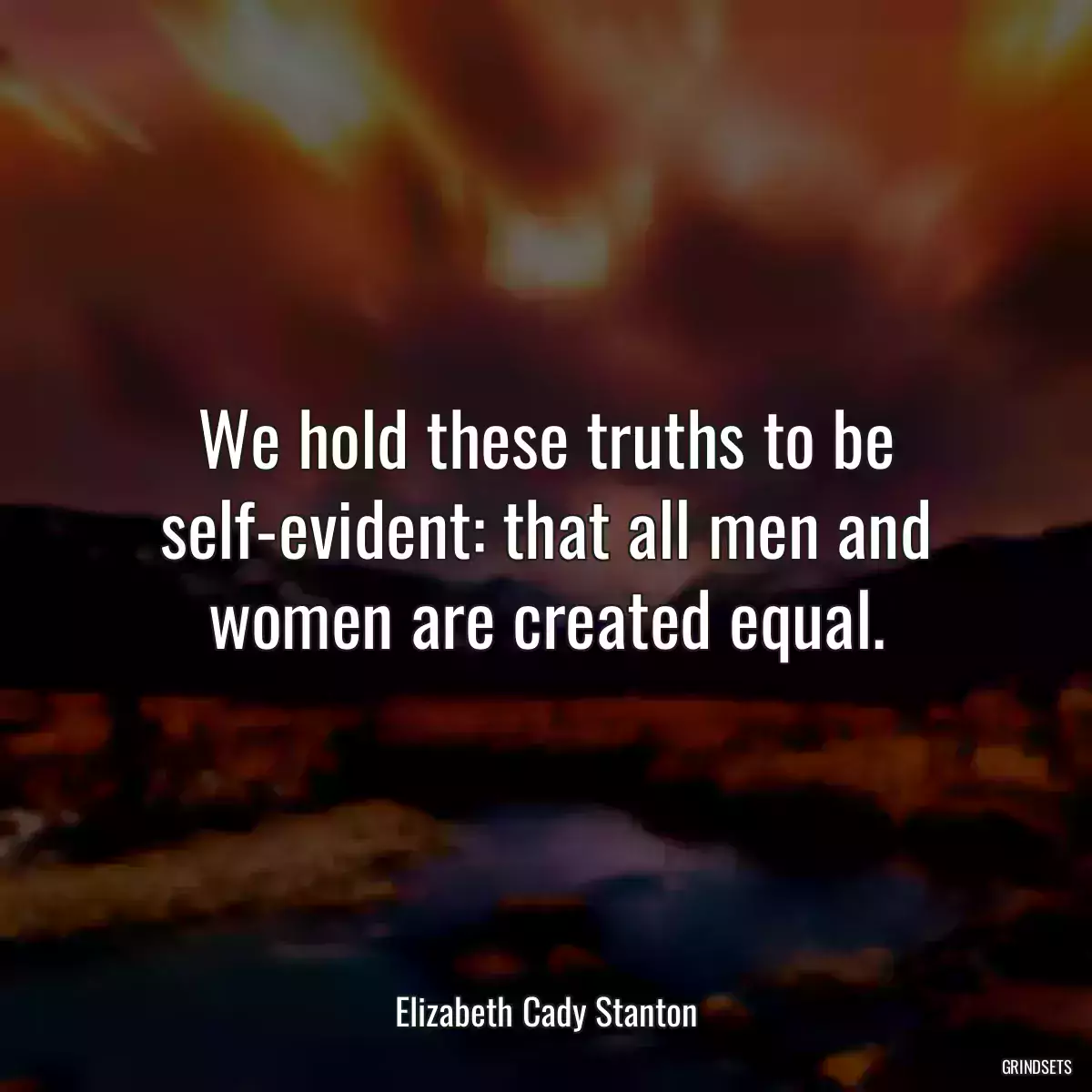 We hold these truths to be self-evident: that all men and women are created equal.