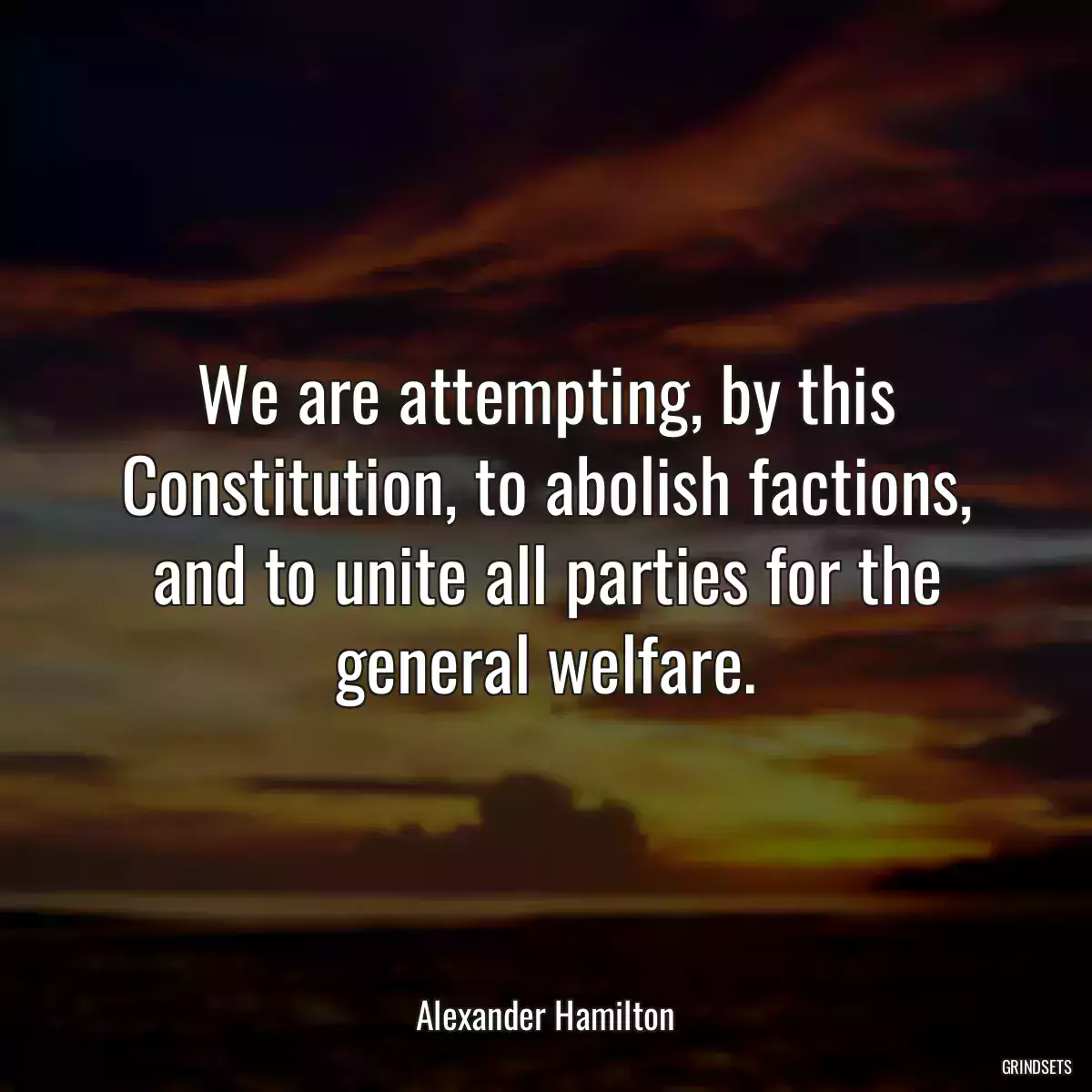 We are attempting, by this Constitution, to abolish factions, and to unite all parties for the general welfare.