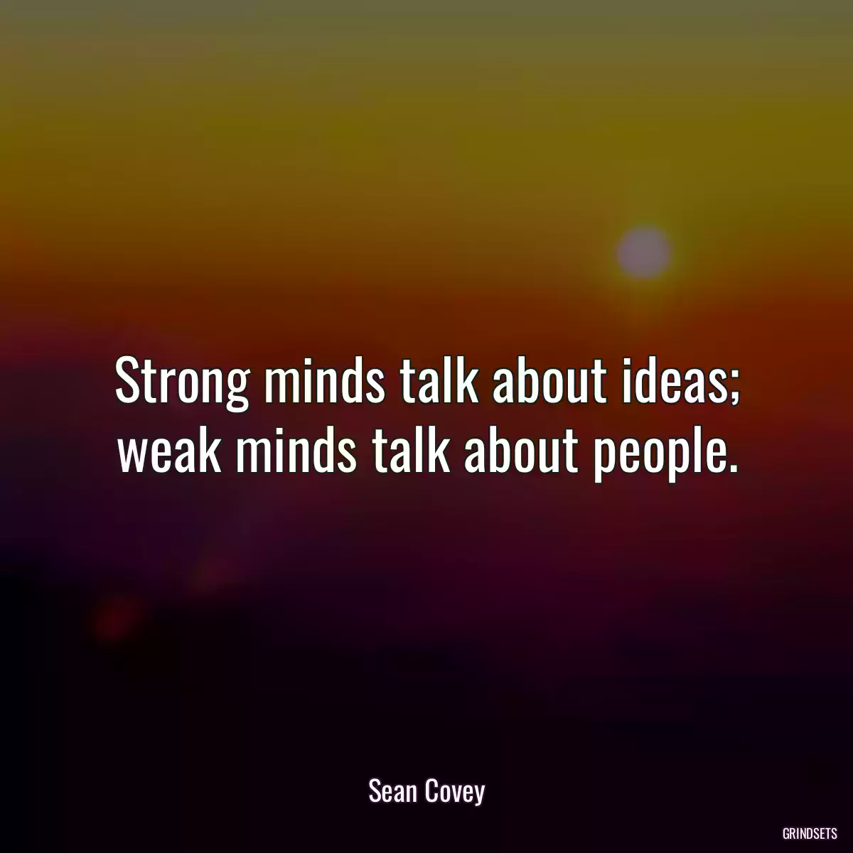 Strong minds talk about ideas; weak minds talk about people.