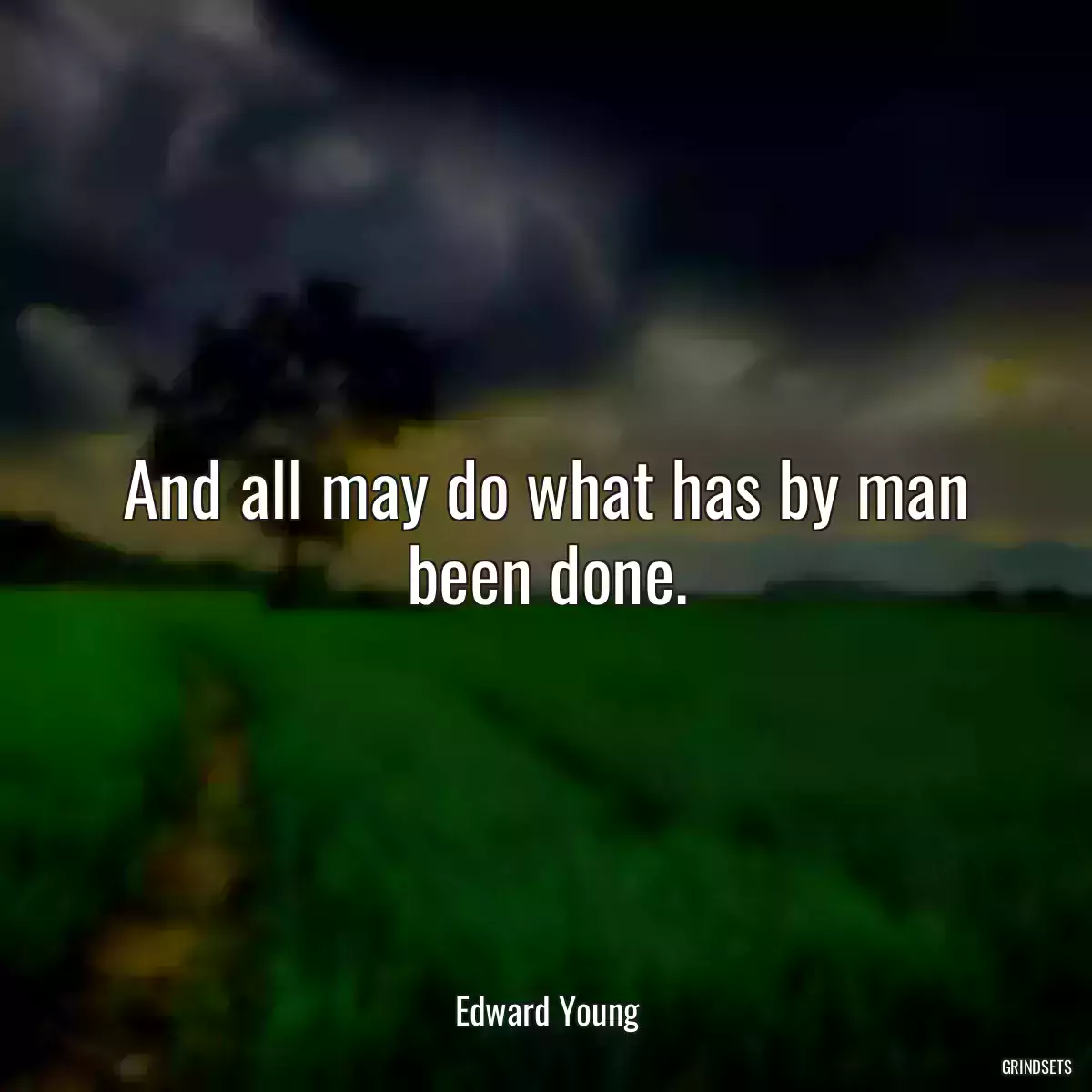 And all may do what has by man been done.